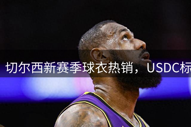 切尔西新赛季球衣热销，USDC标识亮相赛场